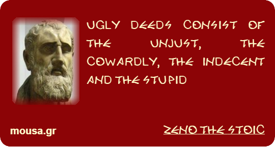UGLY DEEDS CONSIST OF THE UNJUST, THE COWARDLY, THE INDECENT AND THE STUPID - ZENO THE STOIC