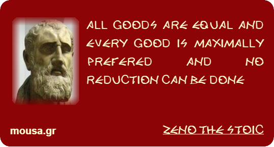 ALL GOODS ARE EQUAL AND EVERY GOOD IS MAXIMALLY PREFERED AND NO REDUCTION CAN BE DONE - ZENO THE STOIC