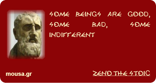 SOME BEINGS ARE GOOD, SOME BAD, SOME INDIFFERENT - ZENO THE STOIC