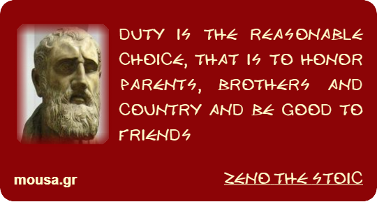 DUTY IS THE REASONABLE CHOICE, THAT IS TO HONOR PARENTS, BROTHERS AND COUNTRY AND BE GOOD TO FRIENDS - ZENO THE STOIC