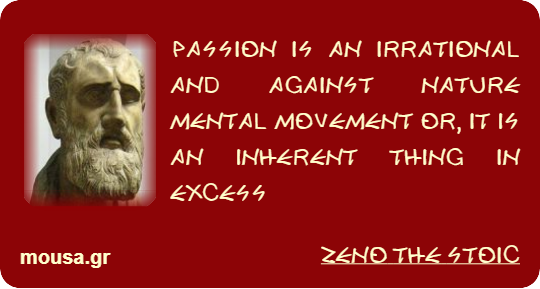 PASSION IS AN IRRATIONAL AND AGAINST NATURE MENTAL MOVEMENT OR, IT IS AN INHERENT THING IN EXCESS - ZENO THE STOIC