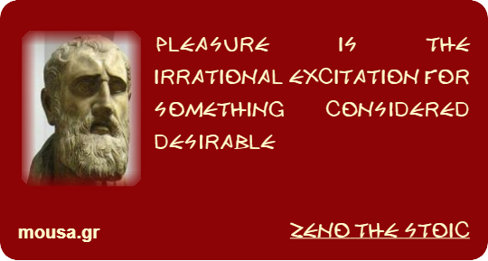 PLEASURE IS THE IRRATIONAL EXCITATION FOR SOMETHING CONSIDERED DESIRABLE - ZENO THE STOIC