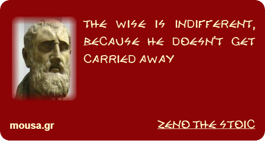 THE WISE IS INDIFFERENT, BECAUSE HE DOESN'T GET CARRIED AWAY - ZENO THE STOIC