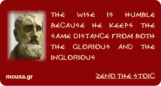 THE WISE IS HUMBLE BECAUSE HE KEEPS THE SAME DISTANCE FROM BOTH THE GLORIOUS AND THE INGLORIOUS - ZENO THE STOIC