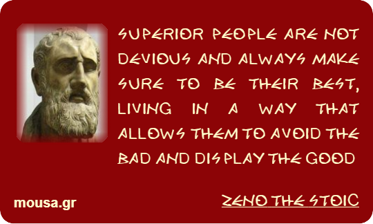 SUPERIOR PEOPLE ARE NOT DEVIOUS AND ALWAYS MAKE SURE TO BE THEIR BEST, LIVING IN A WAY THAT ALLOWS THEM TO AVOID THE BAD AND DISPLAY THE GOOD - ZENO THE STOIC