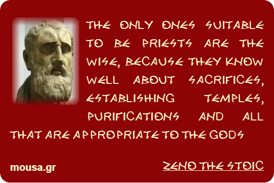 THE ONLY ONES SUITABLE TO BE PRIESTS ARE THE WISE, BECAUSE THEY KNOW WELL ABOUT SACRIFICES, ESTABLISHING TEMPLES, PURIFICATIONS AND ALL THAT ARE APPROPRIATE TO THE GODS - ZENO THE STOIC