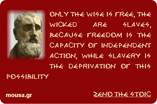 ONLY THE WISE IS FREE, THE WICKED ARE SLAVES, BECAUSE FREEDOM IS THE CAPACITY OF INDEPENDENT ACTION, WHILE SLAVERY IS THE DEPRIVATION OF THIS POSSIBILITY - ZENO THE STOIC